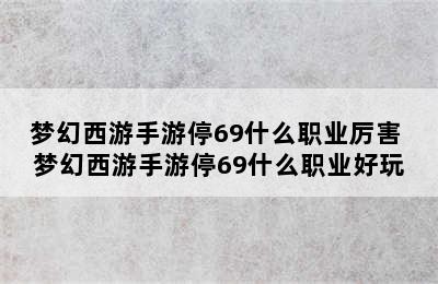 梦幻西游手游停69什么职业厉害 梦幻西游手游停69什么职业好玩